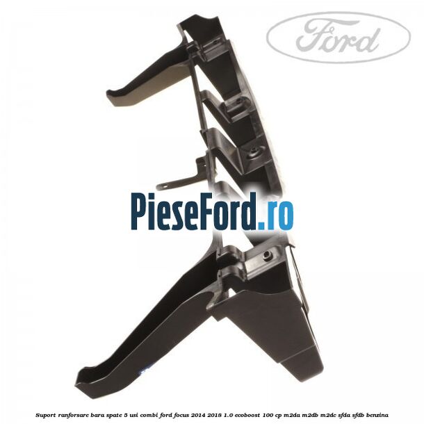 Suport ranforsare bara spate, 5 usi combi Ford Focus 2014-2018 1.0 EcoBoost 100 cp Suport ranforsare bara spate, 5 usi combi Ford Focus 2014-2018 1.0 EcoBoost 100 cp M2DA, M2DB, M2DC, SFDA, SFDB benzina