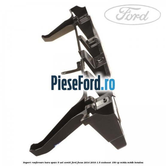 Suport ranforsare bara spate, 5 usi combi Ford Focus 2014-2018 1.5 EcoBoost 150 cp Suport ranforsare bara spate, 5 usi combi Ford Focus 2014-2018 1.5 EcoBoost 150 cp M8DA, M8DB benzina