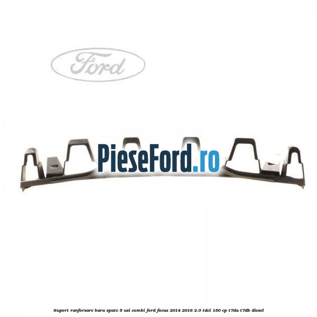 Suport ranforsare bara spate, 5 usi combi Ford Focus 2014-2018 2.0 TDCi 150 cp Suport ranforsare bara spate, 5 usi combi Ford Focus 2014-2018 2.0 TDCi 150 cp T7DA, T7DB diesel