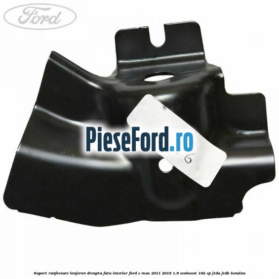 Suport ranforsare lonjeron dreapta fata interior Ford C-Max 2011-2015 1.6 EcoBoost 182 cp JTDA, JTDB benzina