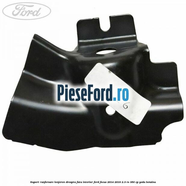 Suport ranforsare lonjeron dreapta fata interior Ford Focus 2014-2018 2.3 RS 350 cp Suport ranforsare lonjeron dreapta fata interior Ford Focus 2014-2018 2.3 RS 350 cp YVDA benzina