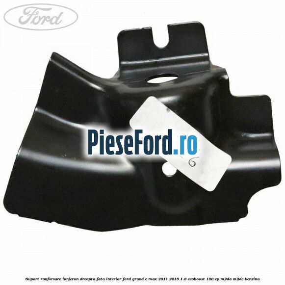 Suport ranforsare lonjeron dreapta fata interior Ford Grand C-Max 2011-2015 1.0 EcoBoost 100 cp Suport ranforsare lonjeron dreapta fata interior Ford Grand C-Max 2011-2015 1.0 EcoBoost 100 cp M2DA, M2DC benzina