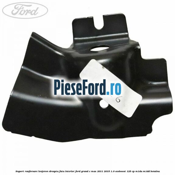 Suport ranforsare lonjeron dreapta fata interior Ford Grand C-Max 2011-2015 1.0 EcoBoost 125 cp Suport ranforsare lonjeron dreapta fata interior Ford Grand C-Max 2011-2015 1.0 EcoBoost 125 cp M1DA, M1DD benzina