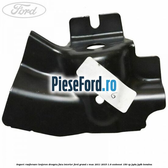 Suport ranforsare lonjeron dreapta fata interior Ford Grand C-Max 2011-2015 1.6 EcoBoost 150 cp JQDA, JQDB benzina
