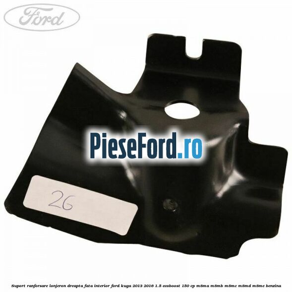Suport ranforsare lonjeron dreapta fata interior Ford Kuga 2013-2016 1.5 EcoBoost 150 cp M8MA, M8MB, M8MC, M8MD, M8ME benzina