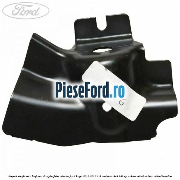 Suport ranforsare lonjeron dreapta fata interior Ford Kuga 2013-2016 1.5 EcoBoost 4x4 182 cp M9MA, M9MB, M9MC, M9MD benzina