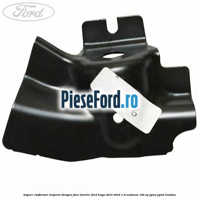 Suport ranforsare lonjeron dreapta fata interior Ford Kuga 2013-2016 1.6 EcoBoost 150 cp JQMA, JQMB benzina