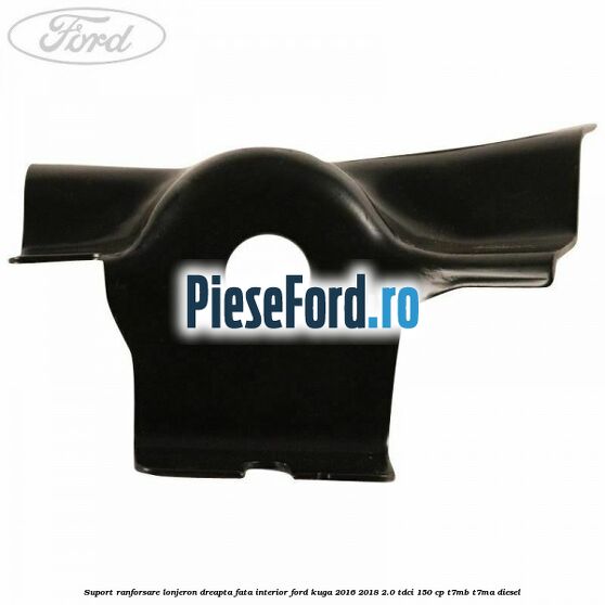 Suport ranforsare lonjeron dreapta fata interior Ford Kuga 2016-2018 2.0 TDCi 150 cp Suport ranforsare lonjeron dreapta fata interior Ford Kuga 2016-2018 2.0 TDCi 150 cp T7MB, T7MA diesel