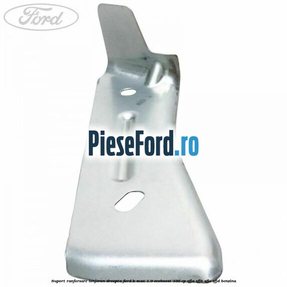 Suport ranforsare lonjeron dreapta Ford B-Max 1.0 EcoBoost 100 cp SFJA, SFJB, SFJC, SFJD benzina
