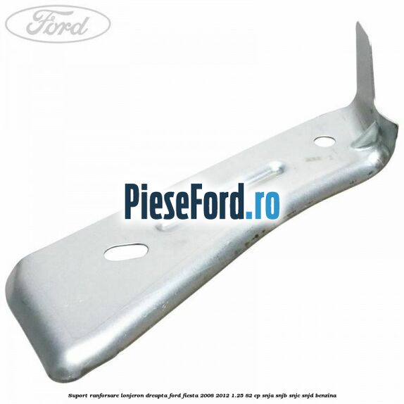 Suport ranforsare lonjeron dreapta Ford Fiesta 2008-2012 1.25 82 cp SNJA, SNJB, SNJC, SNJD benzina