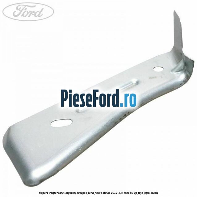 Suport ranforsare lonjeron dreapta Ford Fiesta 2008-2012 1.4 TDCi 68 cp F6JB, F6JD diesel