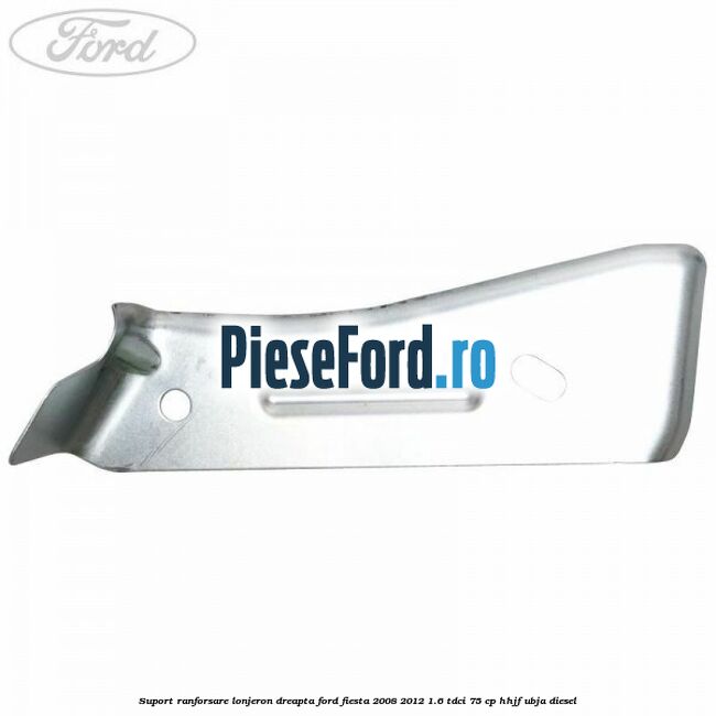 Suport ranforsare lonjeron dreapta Ford Fiesta 2008-2012 1.6 TDCi 75 cp HHJF, UBJA diesel