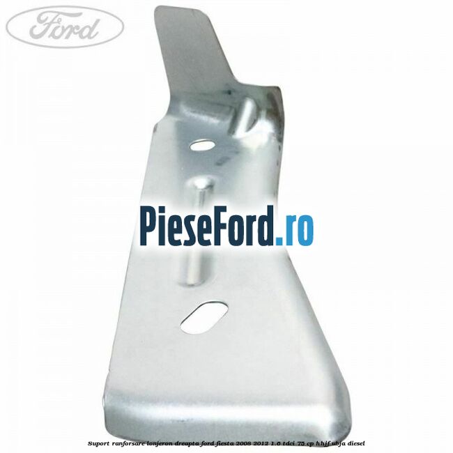 Suport ranforsare lonjeron dreapta Ford Fiesta 2008-2012 1.6 TDCi 75 cp HHJF, UBJA diesel
