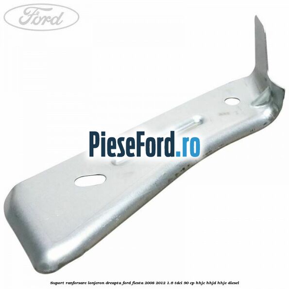 Suport ranforsare lonjeron dreapta Ford Fiesta 2008-2012 1.6 TDCi 90 cp HHJC, HHJD, HHJE diesel