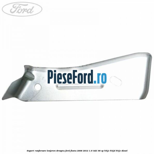 Suport ranforsare lonjeron dreapta Ford Fiesta 2008-2012 1.6 TDCi 90 cp Suport ranforsare lonjeron dreapta Ford Fiesta 2008-2012 1.6 TDCi 90 cp HHJC, HHJD, HHJE diesel