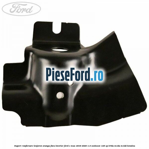 Suport ranforsare lonjeron stanga fata interior Ford C-Max 2016-2020 1.0 EcoBoost 125 cp Suport ranforsare lonjeron stanga fata interior Ford C-Max 2016-2020 1.0 EcoBoost 125 cp B7DA, M1DA, M1DD benzina