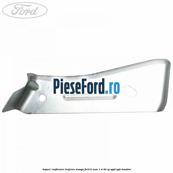 Suport ranforsare lonjeron stanga Ford B-Max 1.4 90 cp SPJD, SPJE benzina