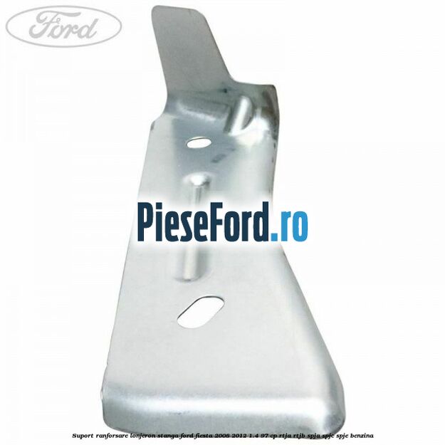 Suport ranforsare lonjeron stanga Ford Fiesta 2008-2012 1.4 97 cp RTJA, RTJB, SPJA, SPJC, SPJE benzina
