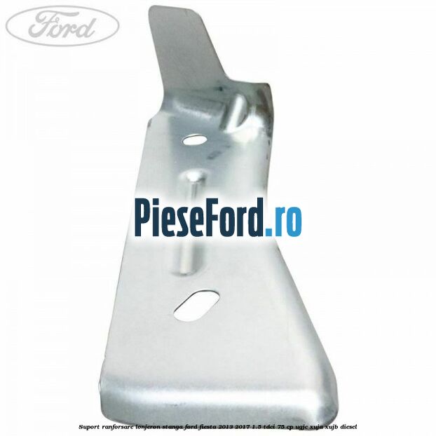 Suport ranforsare lonjeron stanga Ford Fiesta 2013-2017 1.5 TDCi 75 cp UGJC, XUJA, XUJB diesel