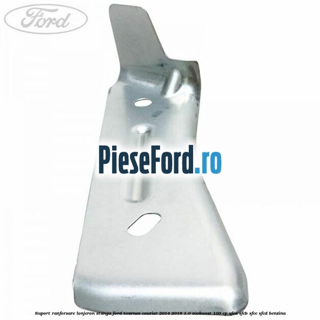 Suport ranforsare lonjeron stanga Ford Tourneo Courier 2014-2018 1.0 EcoBoost 100 cp Suport ranforsare lonjeron stanga Ford Tourneo Courier 2014-2018 1.0 EcoBoost 100 cp SFCA, SFCB, SFCC, SFCD benzina