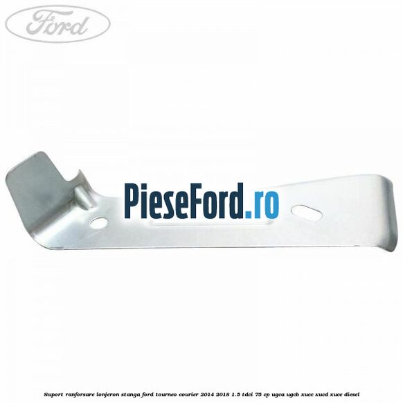 Suport ranforsare lonjeron stanga Ford Tourneo Courier 2014-2018 1.5 TDCi 75 cp Suport ranforsare lonjeron stanga Ford Tourneo Courier 2014-2018 1.5 TDCi 75 cp UGCA, UGCB, XUCC, XUCD, XUCE diesel