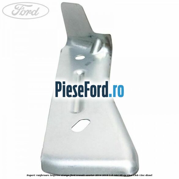 Suport ranforsare lonjeron stanga Ford Transit Courier 2014-2018 1.6 TDCi 95 cp T3CA, T3CB, T3CC diesel
