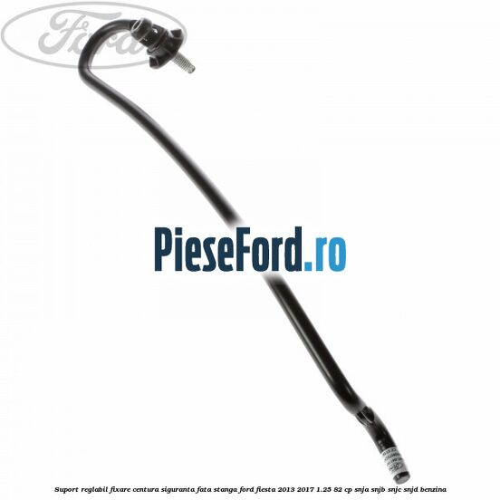 Suport reglabil fixare centura siguranta fata stanga Ford Fiesta 2013-2017 1.25 82 cp SNJA, SNJB, SNJC, SNJD benzina