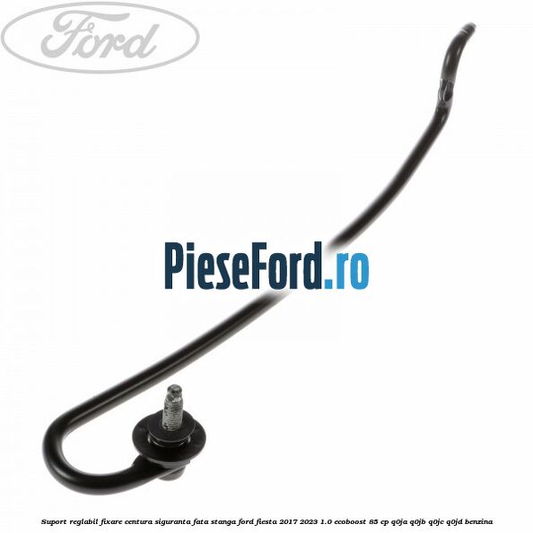 Suport reglabil fixare centura siguranta fata stanga Ford Fiesta 2017-2023 1.0 EcoBoost 85 cp Q0JA, Q0JB, Q0JC, Q0JD benzina