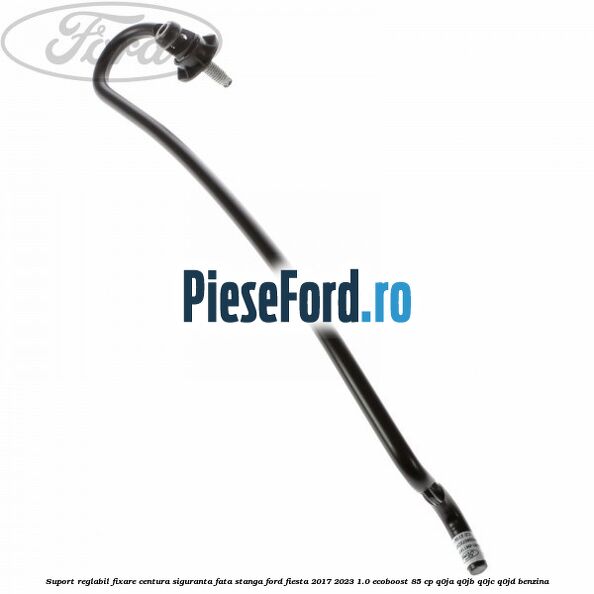 Suport reglabil fixare centura siguranta fata stanga Ford Fiesta 2017-2023 1.0 EcoBoost 85 cp Q0JA, Q0JB, Q0JC, Q0JD benzina