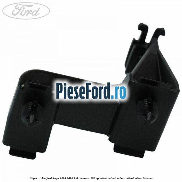 Suport releu Ford Kuga 2013-2016 1.5 EcoBoost 150 cp Suport releu Ford Kuga 2013-2016 1.5 EcoBoost 150 cp M8MA, M8MB, M8MC, M8MD, M8ME benzina