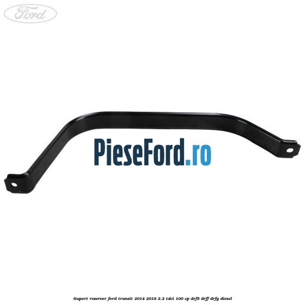 Suport rezervor Ford Transit 2014-2018 2.2 TDCi 100 cp DRF5, DRFF, DRFG diesel