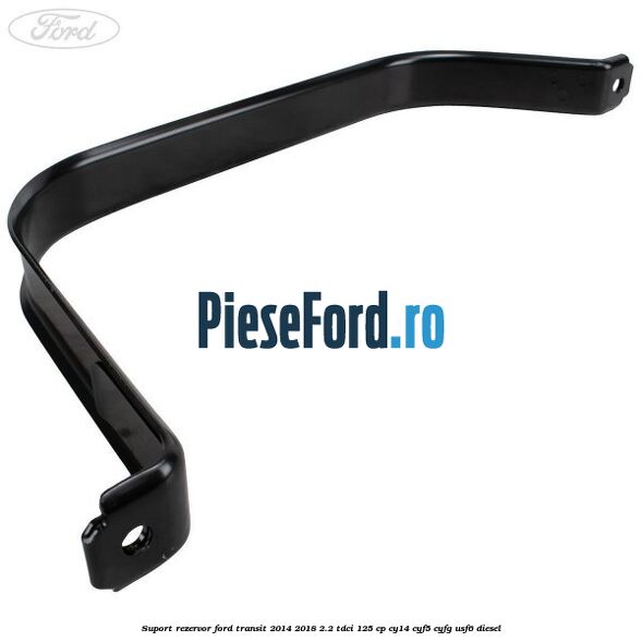 Suport rezervor Ford Transit 2014-2018 2.2 TDCi 125 cp CY14, CYF5, CYFG, USF6 diesel