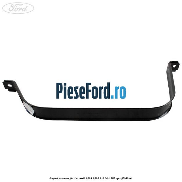 Suport rezervor Ford Transit 2014-2018 2.2 TDCi 155 cp CVF5 diesel