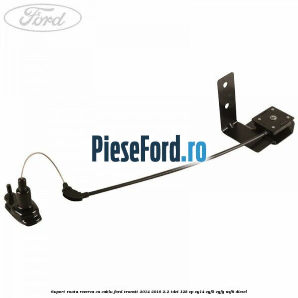 Suport roata rezerva cu cablu Ford Transit 2014-2018 2.2 TDCi 125 cp CY14, CYF5, CYFG, USF6 diesel
