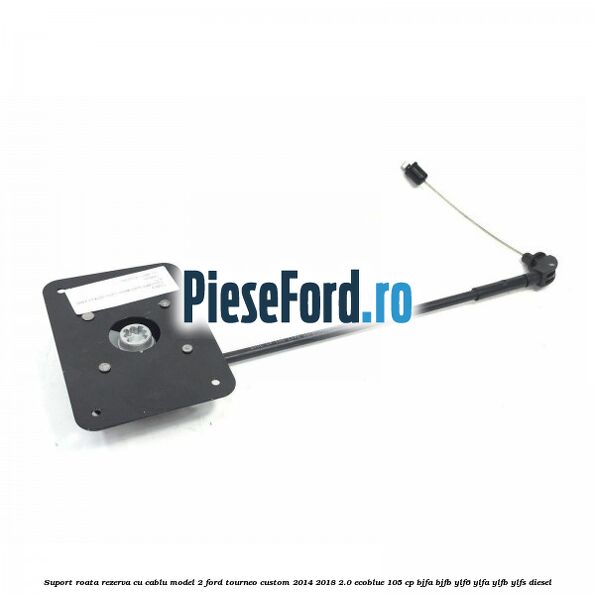 Suport roata rezerva cu cablu model 2 Ford Tourneo Custom 2014-2018 2.0 EcoBlue 105 cp BJFA, BJFB, YLF6, YLFA, YLFB, YLFS diesel