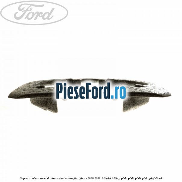 Suport roata rezerva de dimensiuni reduse Ford Focus 2008-2011 1.6 TDCi 109 cp G8DA, G8DB, G8DD, G8DE, G8DF diesel
