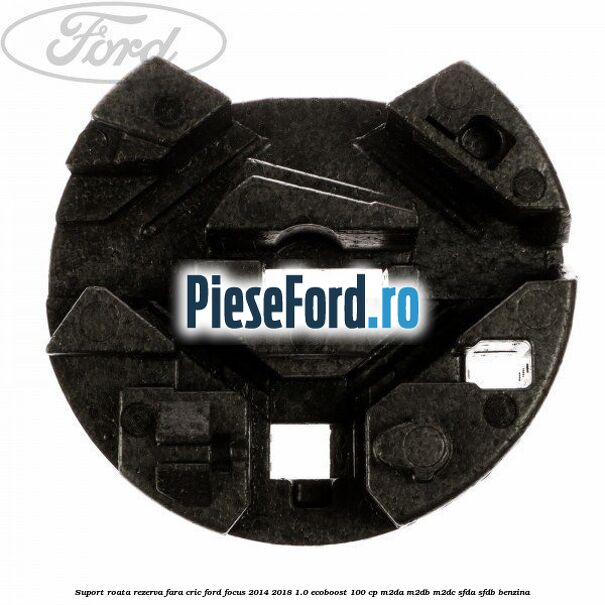Suport roata rezerva fara cric Ford Focus 2014-2018 1.0 EcoBoost 100 cp Suport roata rezerva fara cric Ford Focus 2014-2018 1.0 EcoBoost 100 cp M2DA, M2DB, M2DC, SFDA, SFDB benzina
