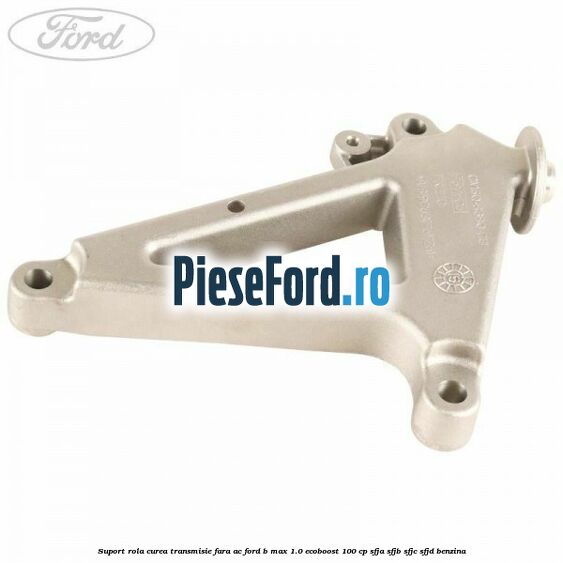 Suport rola curea transmisie, fara AC Ford B-Max 1.0 EcoBoost 100 cp SFJA, SFJB, SFJC, SFJD benzina