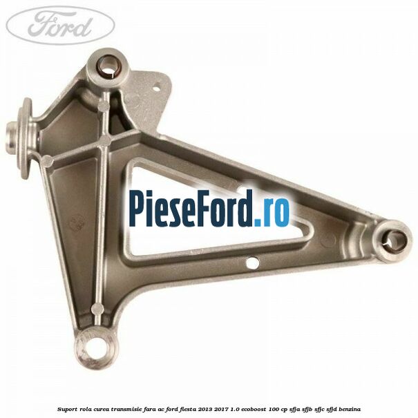 Suport rola curea transmisie, fara AC Ford Fiesta 2013-2017 1.0 EcoBoost 100 cp SFJA, SFJB, SFJC, SFJD benzina