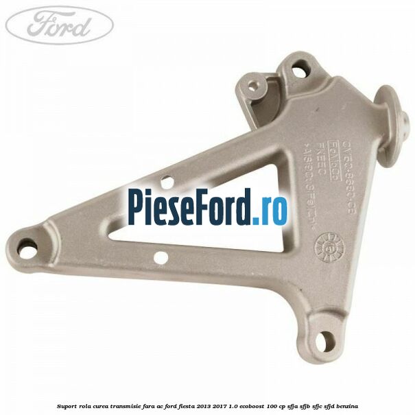 Suport rola curea transmisie, fara AC Ford Fiesta 2013-2017 1.0 EcoBoost 100 cp SFJA, SFJB, SFJC, SFJD benzina
