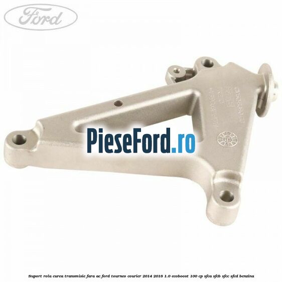 Suport rola curea transmisie, fara AC Ford Tourneo Courier 2014-2018 1.0 EcoBoost 100 cp SFCA, SFCB, SFCC, SFCD benzina