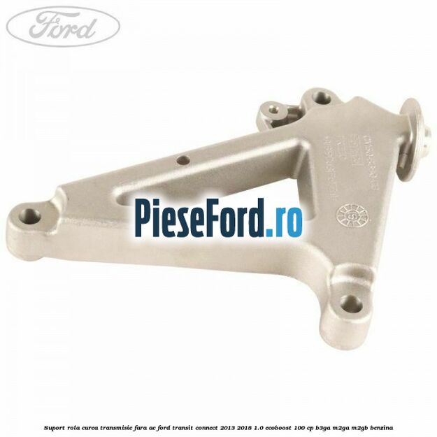 Suport rola curea transmisie, fara AC Ford Transit Connect 2013-2018 1.0 EcoBoost 100 cp B3GA, M2GA, M2GB benzina
