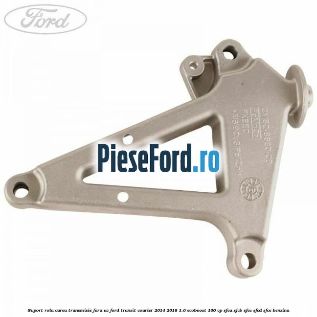 Suport rola curea transmisie, fara AC Ford Transit Courier 2014-2018 1.0 EcoBoost 100 cp SFCA, SFCB, SFCC, SFCD, SFCE benzina
