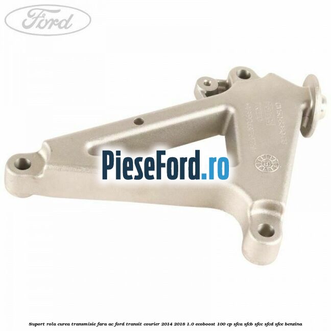 Suport rola curea transmisie, fara AC Ford Transit Courier 2014-2018 1.0 EcoBoost 100 cp SFCA, SFCB, SFCC, SFCD, SFCE benzina