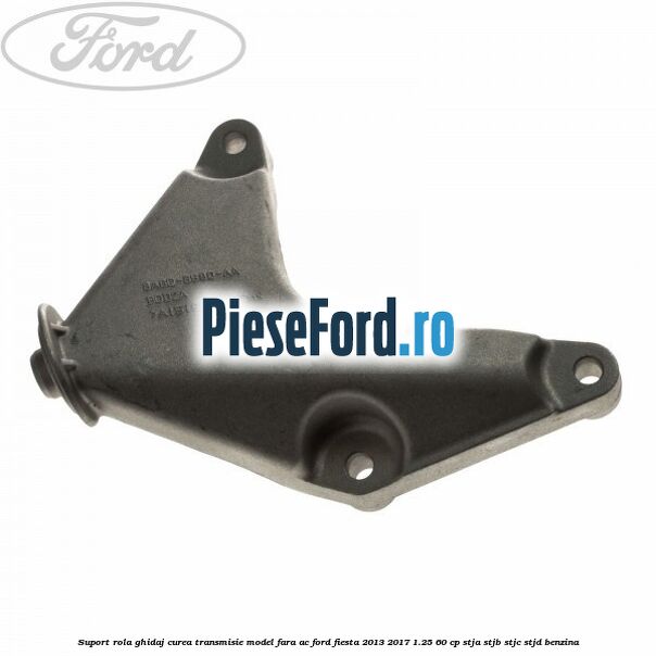 Suport rola ghidaj curea transmisie model fara AC Ford Fiesta 2013-2017 1.25 60 cp STJA, STJB, STJC, STJD benzina