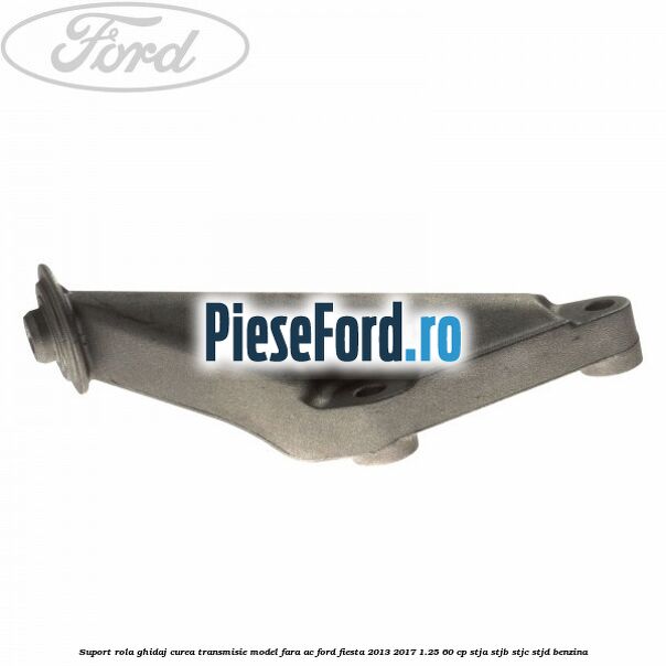 Suport rola ghidaj curea transmisie model fara AC Ford Fiesta 2013-2017 1.25 60 cp STJA, STJB, STJC, STJD benzina