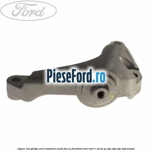 Suport rola ghidaj curea transmisie model fara AC Ford Fiesta 2013-2017 1.25 82 cp SNJA, SNJB, SNJC, SNJD benzina