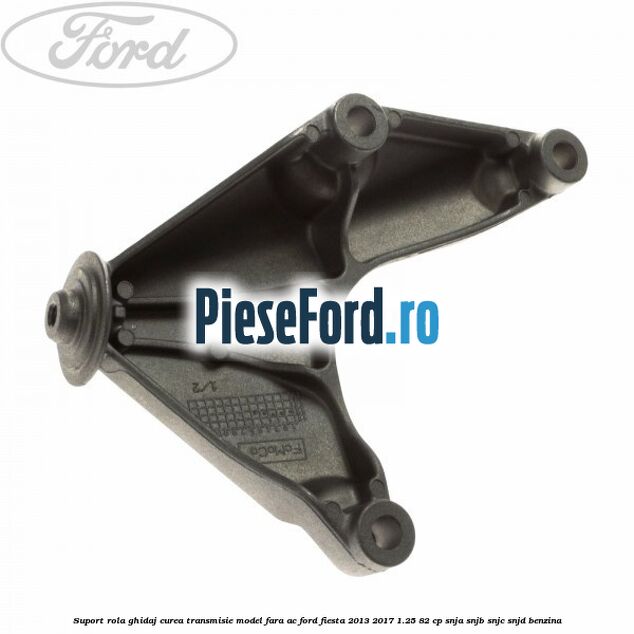 Suport rola ghidaj curea transmisie model fara AC Ford Fiesta 2013-2017 1.25 82 cp SNJA, SNJB, SNJC, SNJD benzina