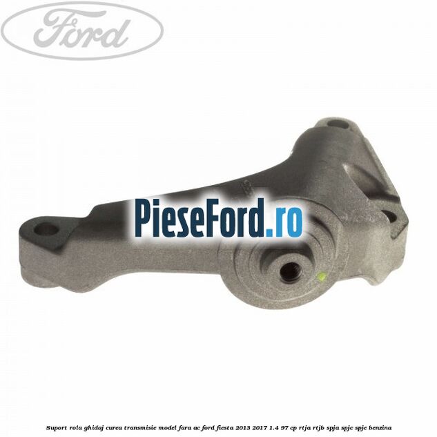 Suport rola ghidaj curea transmisie model fara AC Ford Fiesta 2013-2017 1.4 97 cp RTJA, RTJB, SPJA, SPJC, SPJE benzina