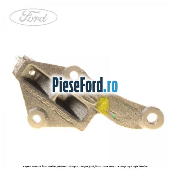 Suport rulment intermediar planetara dreapta 5 trepte Ford Fiesta 2005-2008 1.3 69 cp A9JA, A9JB benzina
